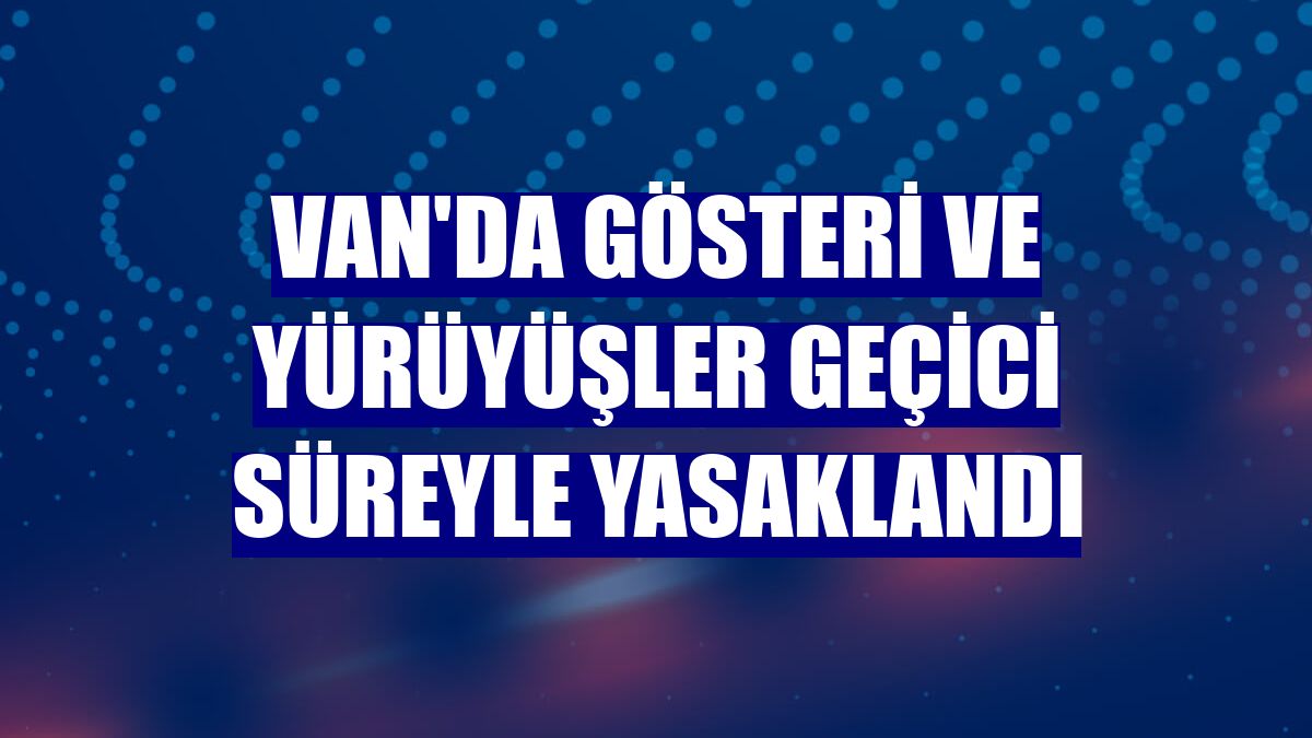 Van'da gösteri ve yürüyüşler geçici süreyle yasaklandı