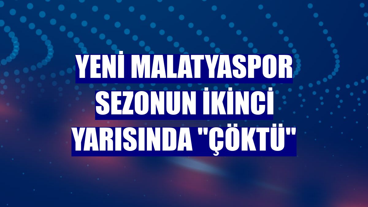Yeni Malatyaspor sezonun ikinci yarısında "çöktü"