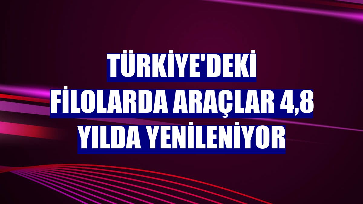 Türkiye'deki filolarda araçlar 4,8 yılda yenileniyor