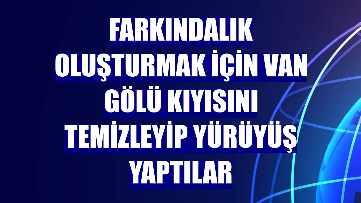 Farkındalık oluşturmak için Van Gölü kıyısını temizleyip yürüyüş yaptılar