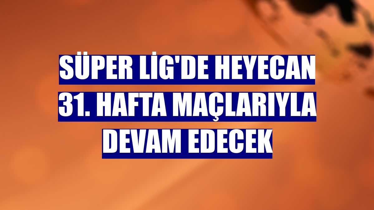 Süper Lig'de heyecan 31. hafta maçlarıyla devam edecek
