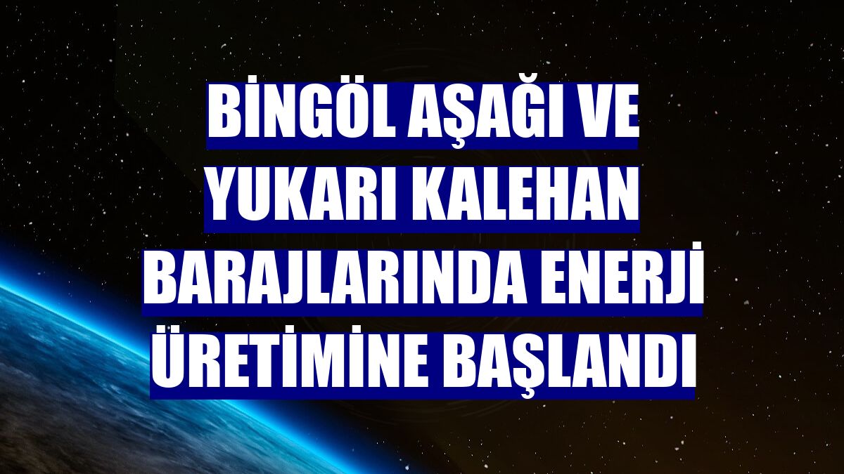 Bingöl Aşağı ve Yukarı Kalehan barajlarında enerji üretimine başlandı