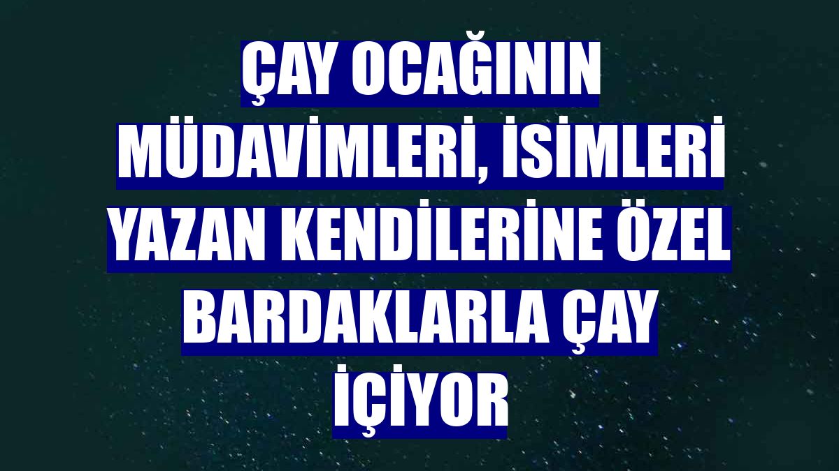 Çay ocağının müdavimleri, isimleri yazan kendilerine özel bardaklarla çay içiyor