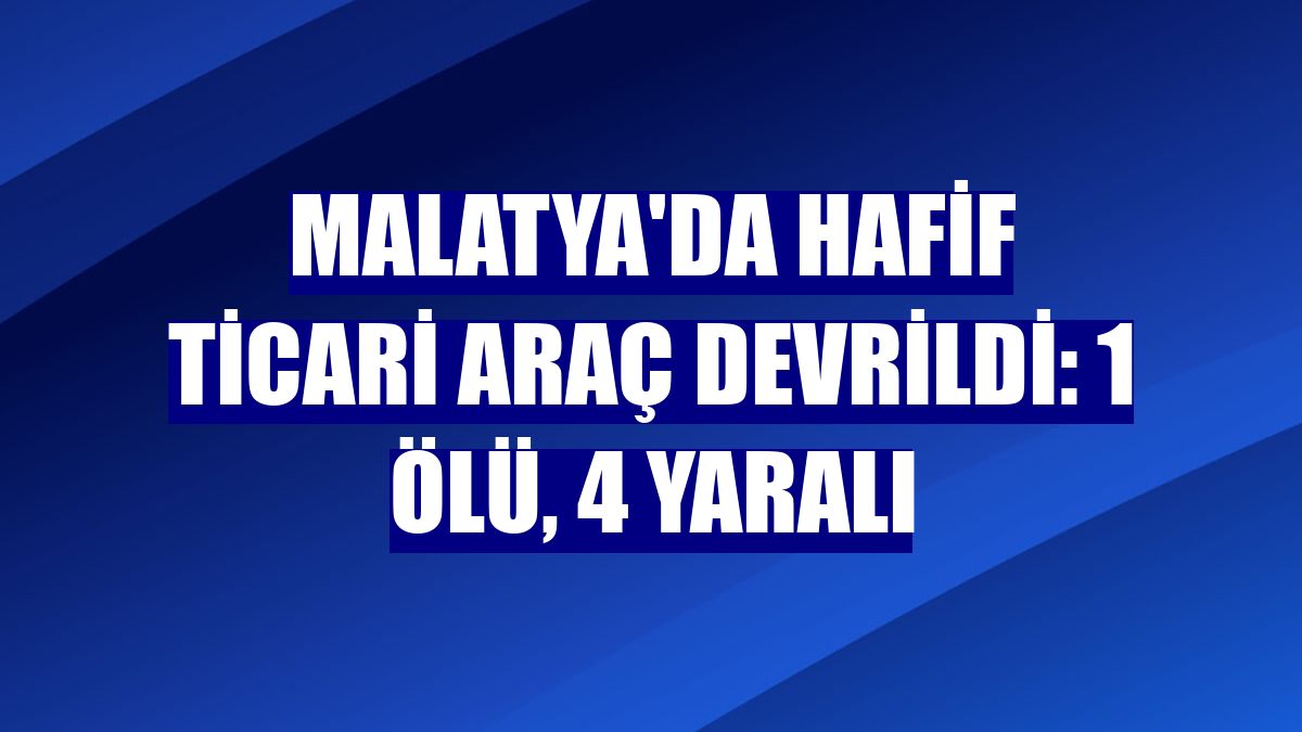 Malatya'da hafif ticari araç devrildi: 1 ölü, 4 yaralı