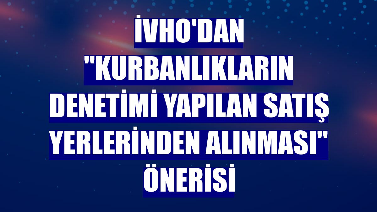 İVHO'dan "kurbanlıkların denetimi yapılan satış yerlerinden alınması" önerisi