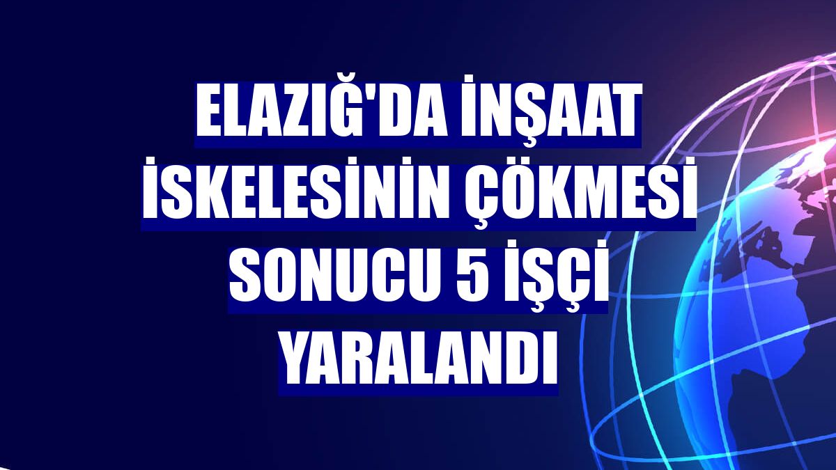 Elazığ'da inşaat iskelesinin çökmesi sonucu 5 işçi yaralandı