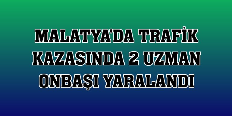 Malatya'da trafik kazasında 2 uzman onbaşı yaralandı