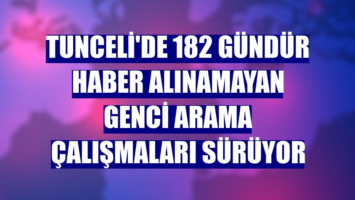 Tunceli'de 182 gündür haber alınamayan genci arama çalışmaları sürüyor