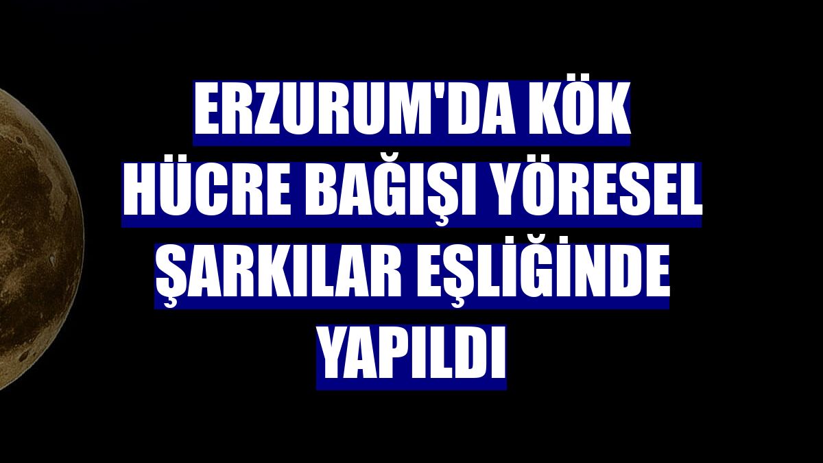 Erzurum'da kök hücre bağışı yöresel şarkılar eşliğinde yapıldı