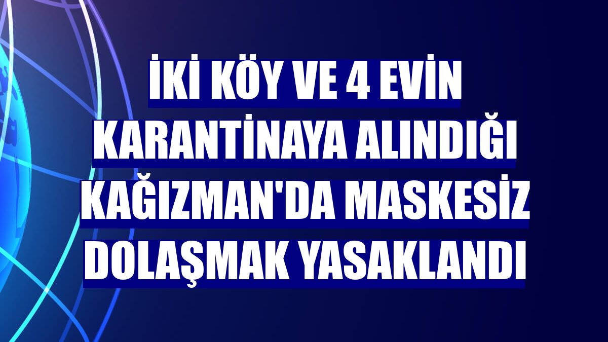 İki köy ve 4 evin karantinaya alındığı Kağızman'da maskesiz dolaşmak yasaklandı