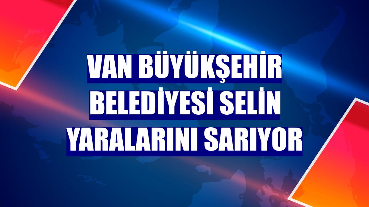 Van Büyükşehir Belediyesi selin yaralarını sarıyor