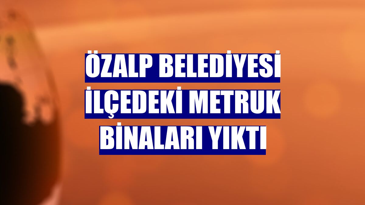 Özalp Belediyesi ilçedeki metruk binaları yıktı