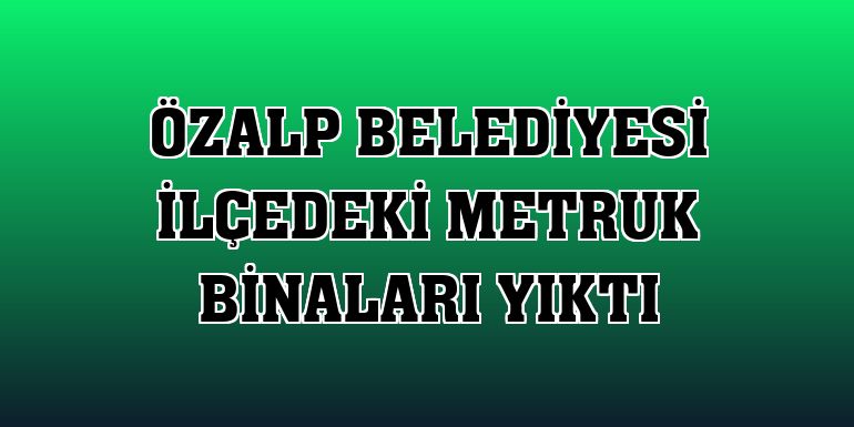 Özalp Belediyesi ilçedeki metruk binaları yıktı