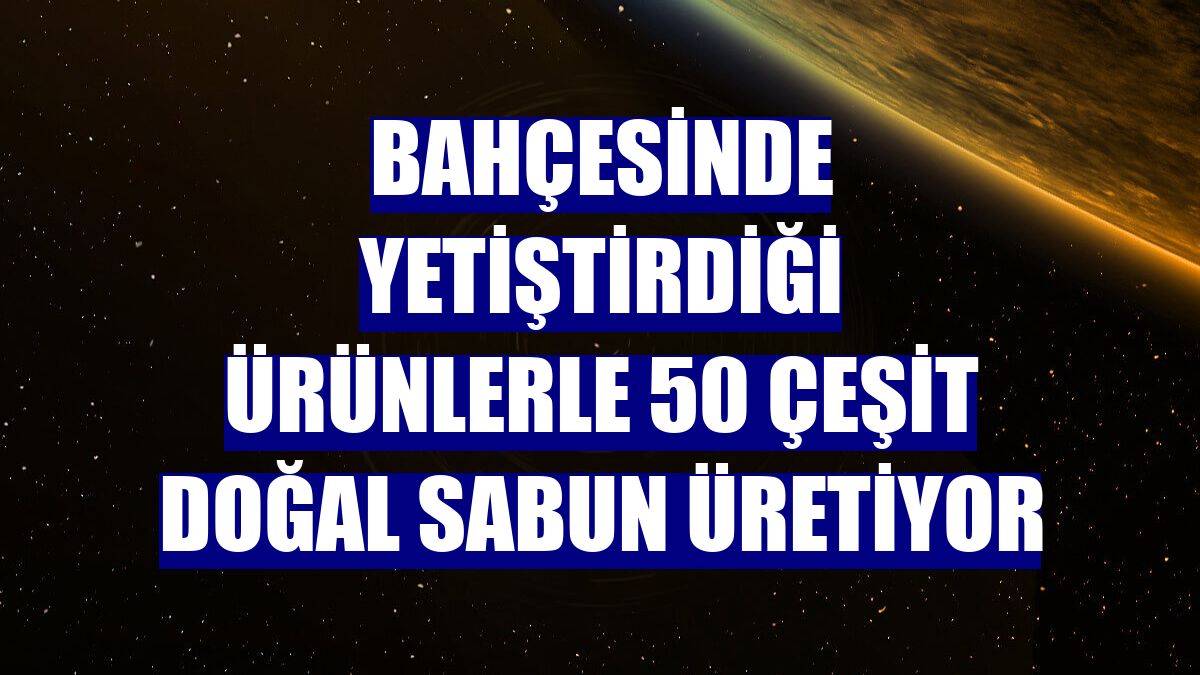 Bahçesinde yetiştirdiği ürünlerle 50 çeşit doğal sabun üretiyor