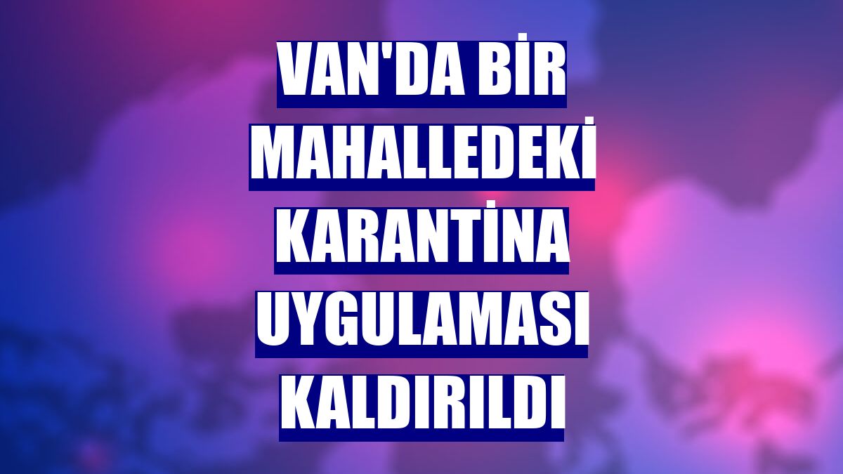 Van'da bir mahalledeki karantina uygulaması kaldırıldı