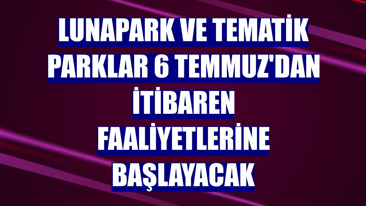 Lunapark ve tematik parklar 6 Temmuz'dan itibaren faaliyetlerine başlayacak