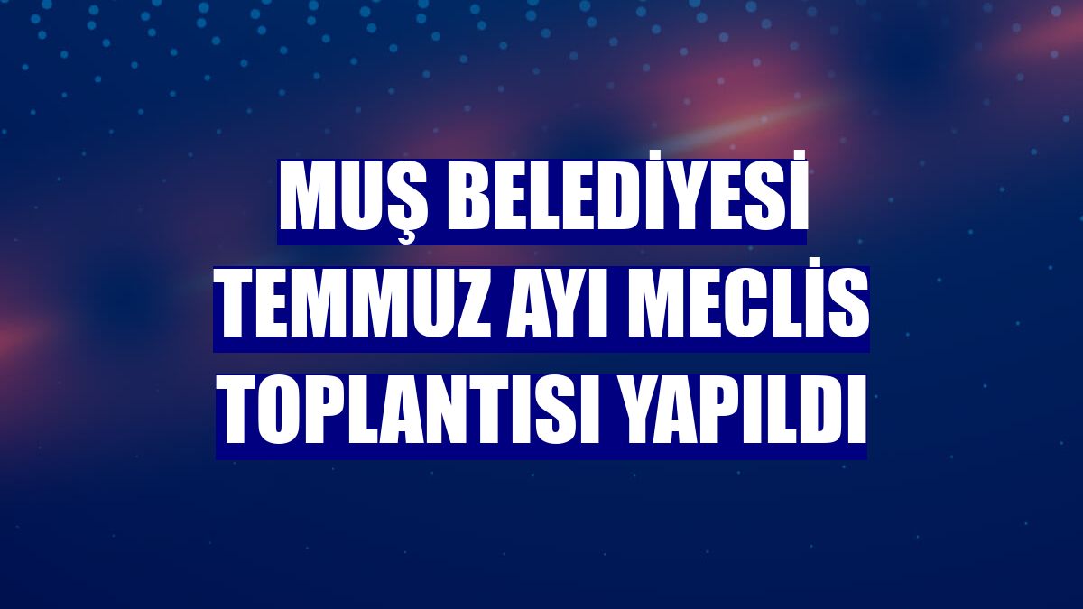 Muş Belediyesi temmuz ayı meclis toplantısı yapıldı