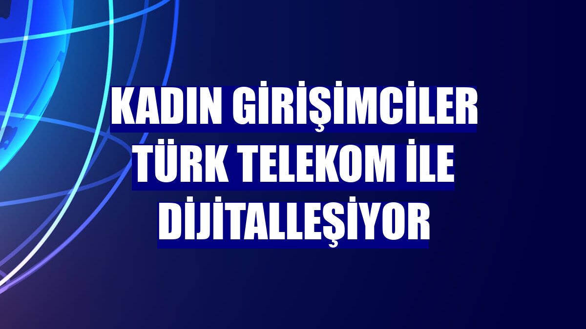 Kadın girişimciler Türk Telekom ile dijitalleşiyor