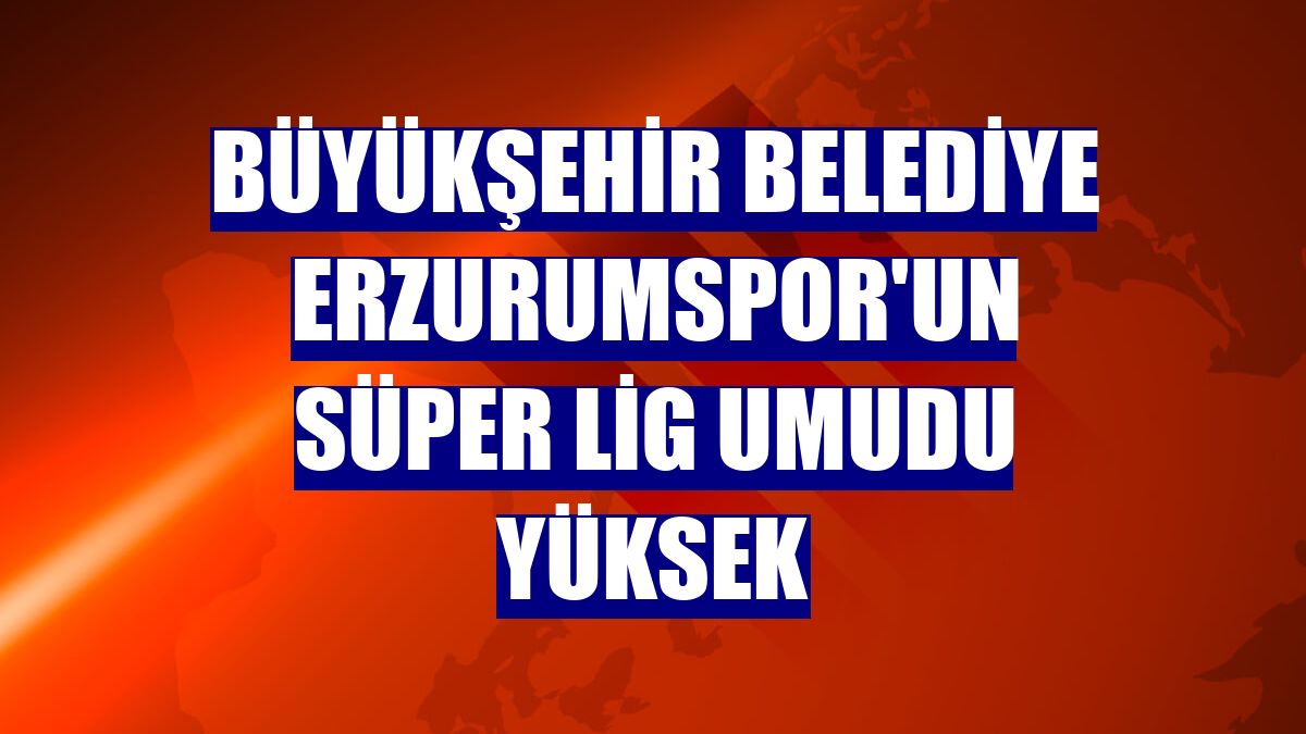 Büyükşehir Belediye Erzurumspor'un Süper Lig umudu yüksek