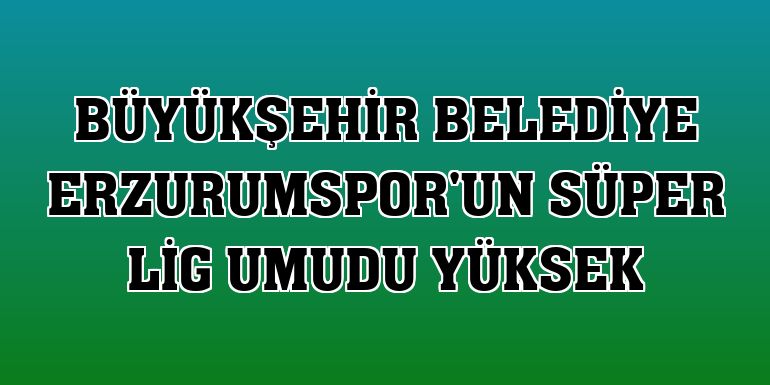 Büyükşehir Belediye Erzurumspor'un Süper Lig umudu yüksek