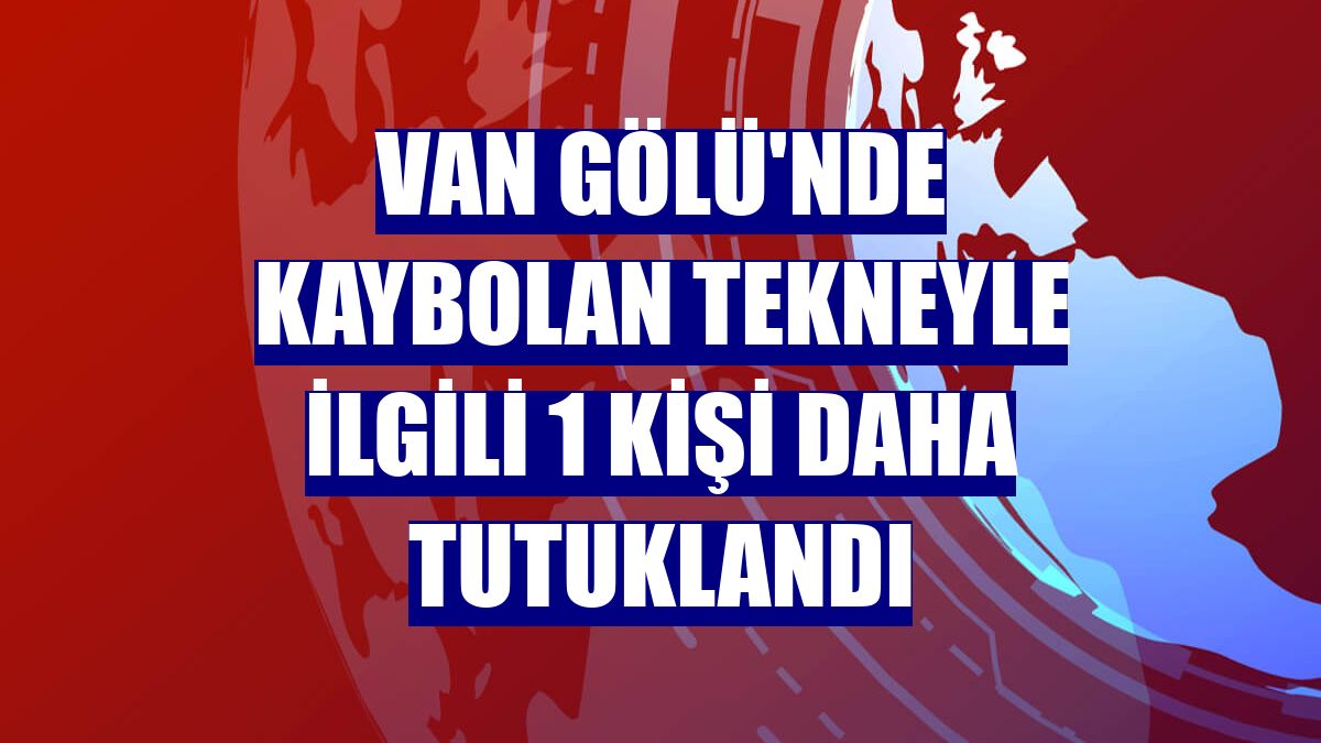 Van Gölü'nde kaybolan tekneyle ilgili 1 kişi daha tutuklandı