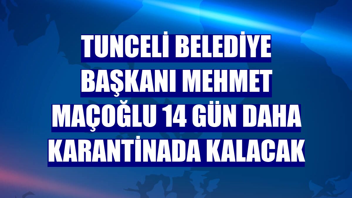Tunceli Belediye Başkanı Mehmet Maçoğlu 14 gün daha karantinada kalacak