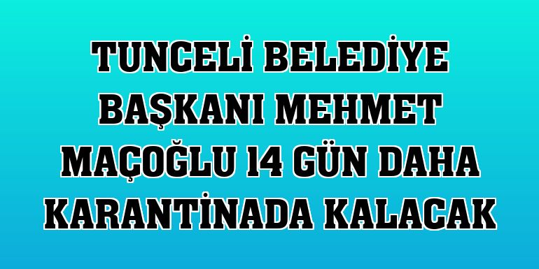 Tunceli Belediye Başkanı Mehmet Maçoğlu 14 gün daha karantinada kalacak