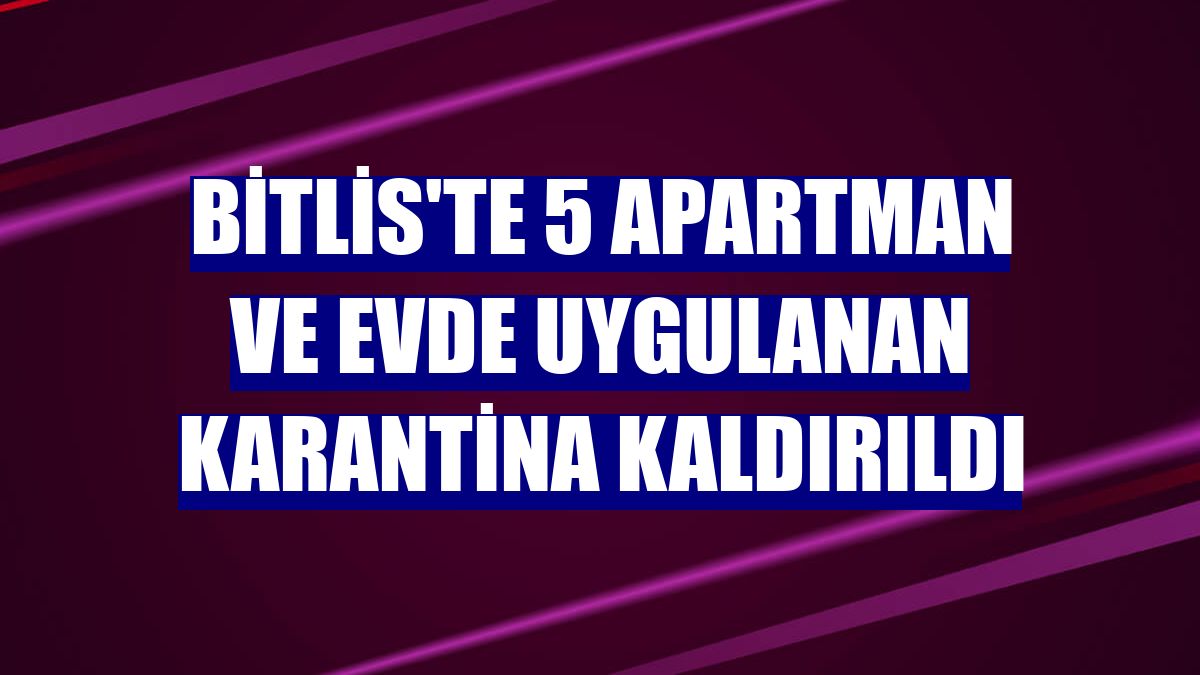 Bitlis'te 5 apartman ve evde uygulanan karantina kaldırıldı