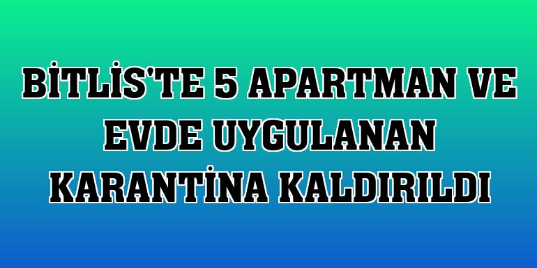 Bitlis'te 5 apartman ve evde uygulanan karantina kaldırıldı