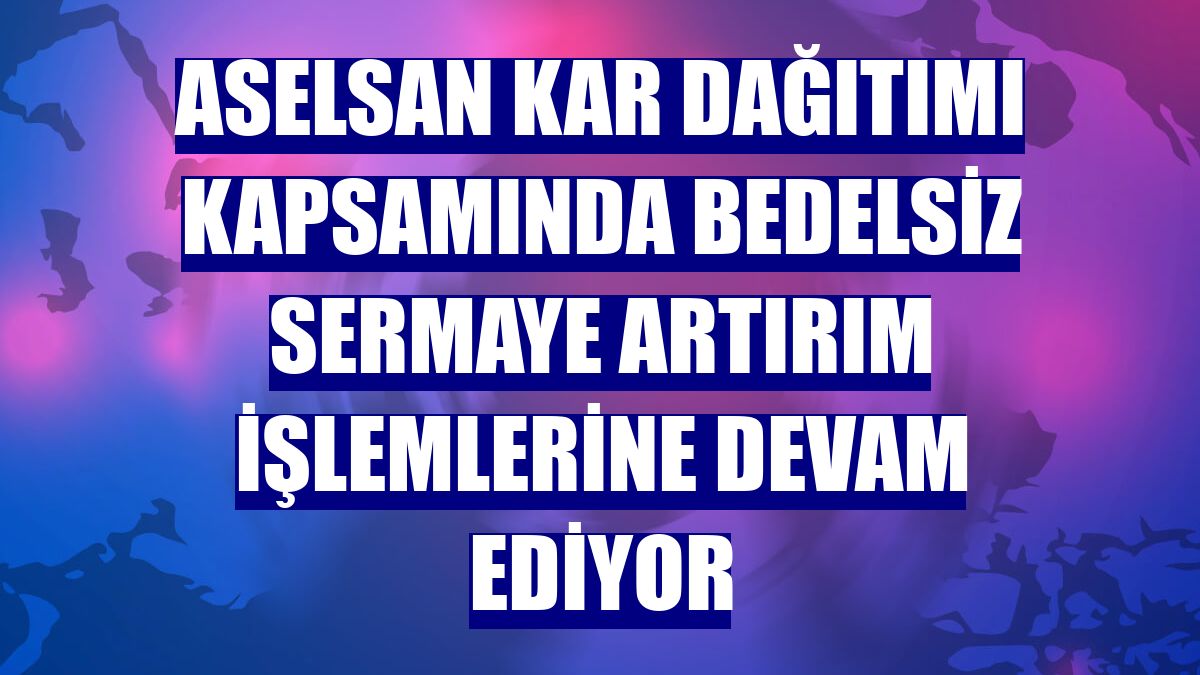 ASELSAN kar dağıtımı kapsamında bedelsiz sermaye artırım işlemlerine devam ediyor