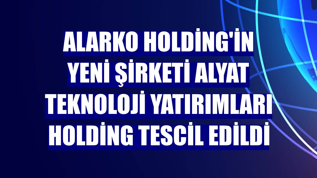 Alarko Holding'in yeni şirketi Alyat Teknoloji Yatırımları Holding tescil edildi
