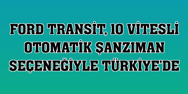Ford Transit, 10 vitesli otomatik şanzıman seçeneğiyle Türkiye'de