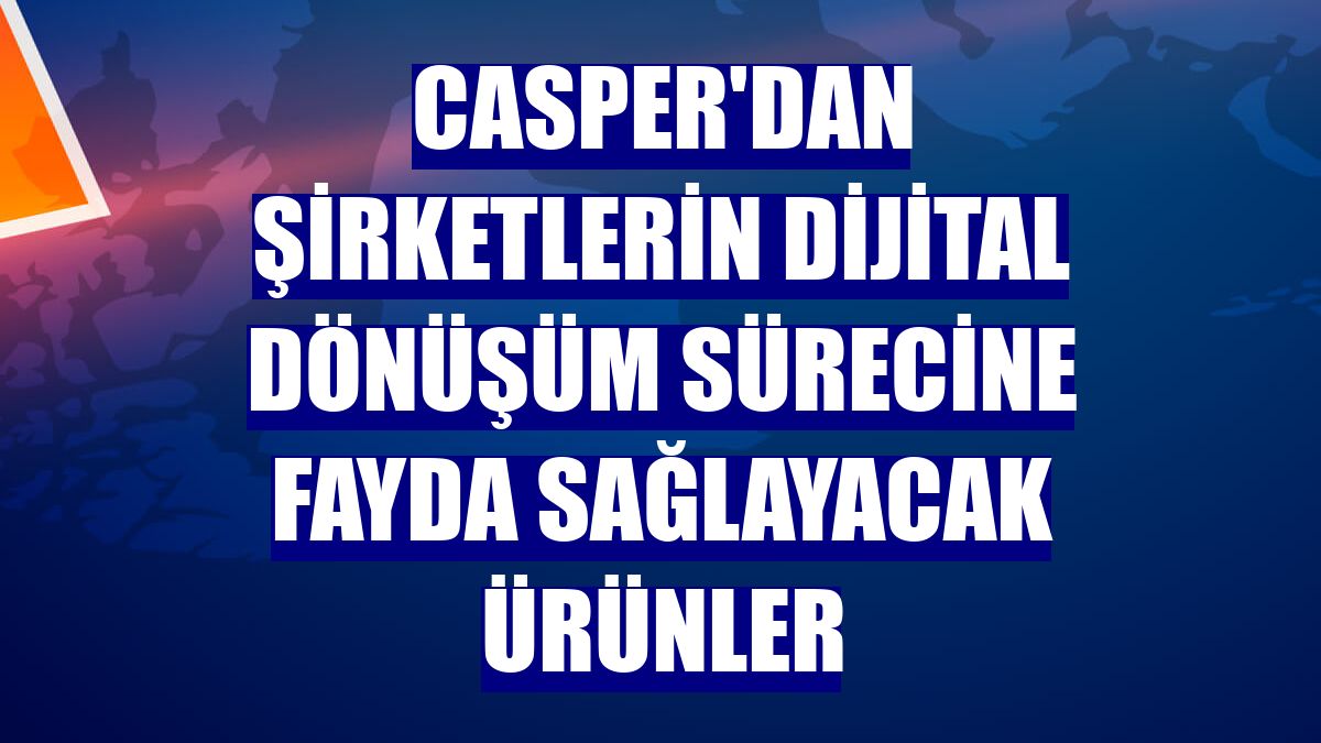 Casper'dan şirketlerin dijital dönüşüm sürecine fayda sağlayacak ürünler