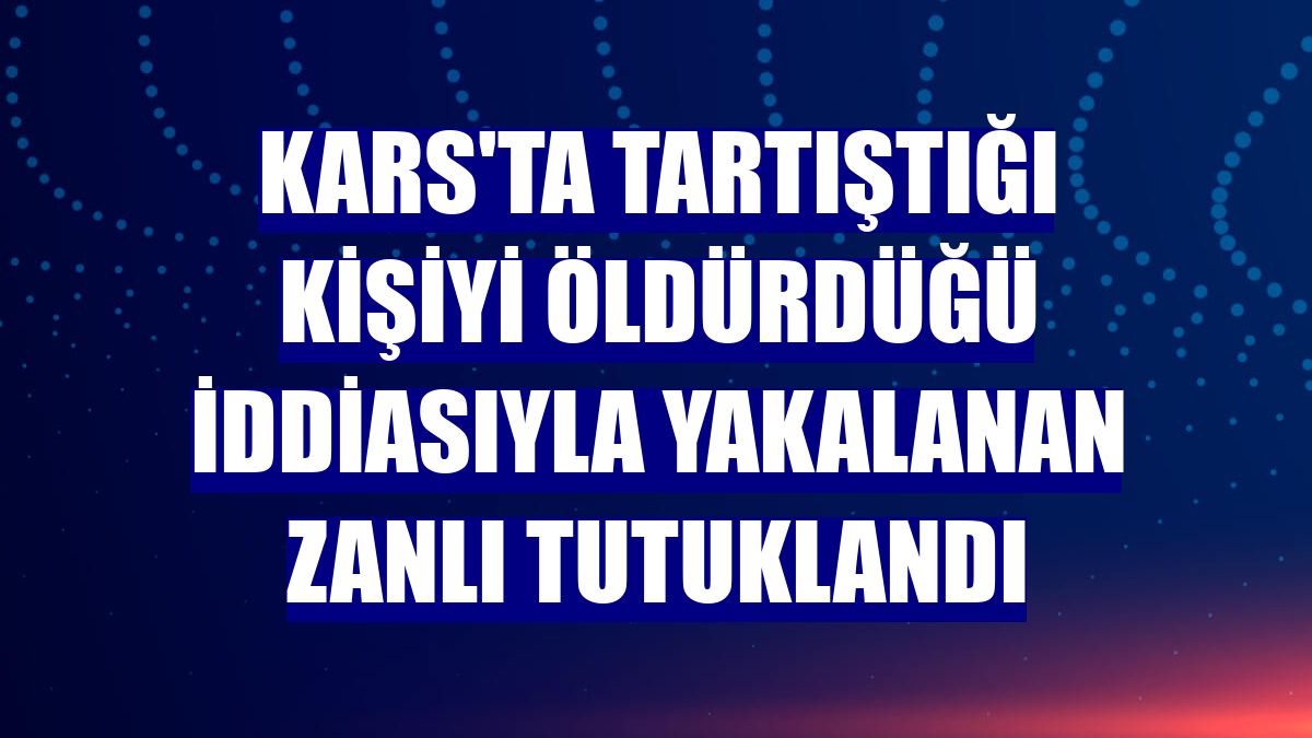 Kars'ta tartıştığı kişiyi öldürdüğü iddiasıyla yakalanan zanlı tutuklandı