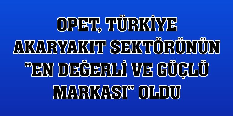 OPET, Türkiye akaryakıt sektörünün 'en değerli ve güçlü markası' oldu