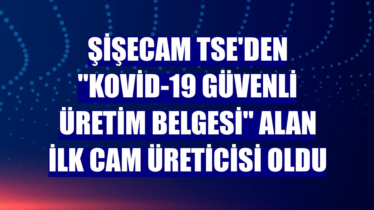 Şişecam TSE'den "Kovid-19 Güvenli Üretim Belgesi" alan ilk cam üreticisi oldu