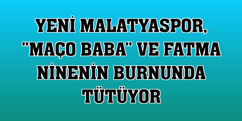 Yeni Malatyaspor, 'Maço Baba' ve Fatma ninenin burnunda tütüyor