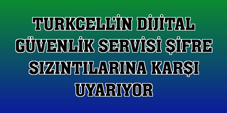 Turkcell'in Dijital Güvenlik Servisi şifre sızıntılarına karşı uyarıyor
