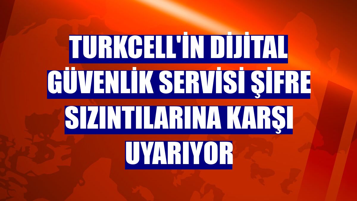 Turkcell'in Dijital Güvenlik Servisi şifre sızıntılarına karşı uyarıyor