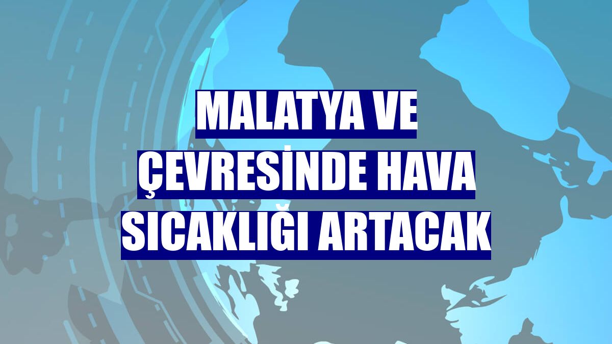 Malatya ve çevresinde hava sıcaklığı artacak