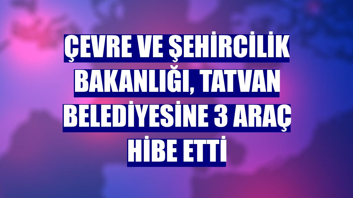 Çevre ve Şehircilik Bakanlığı, Tatvan Belediyesine 3 araç hibe etti