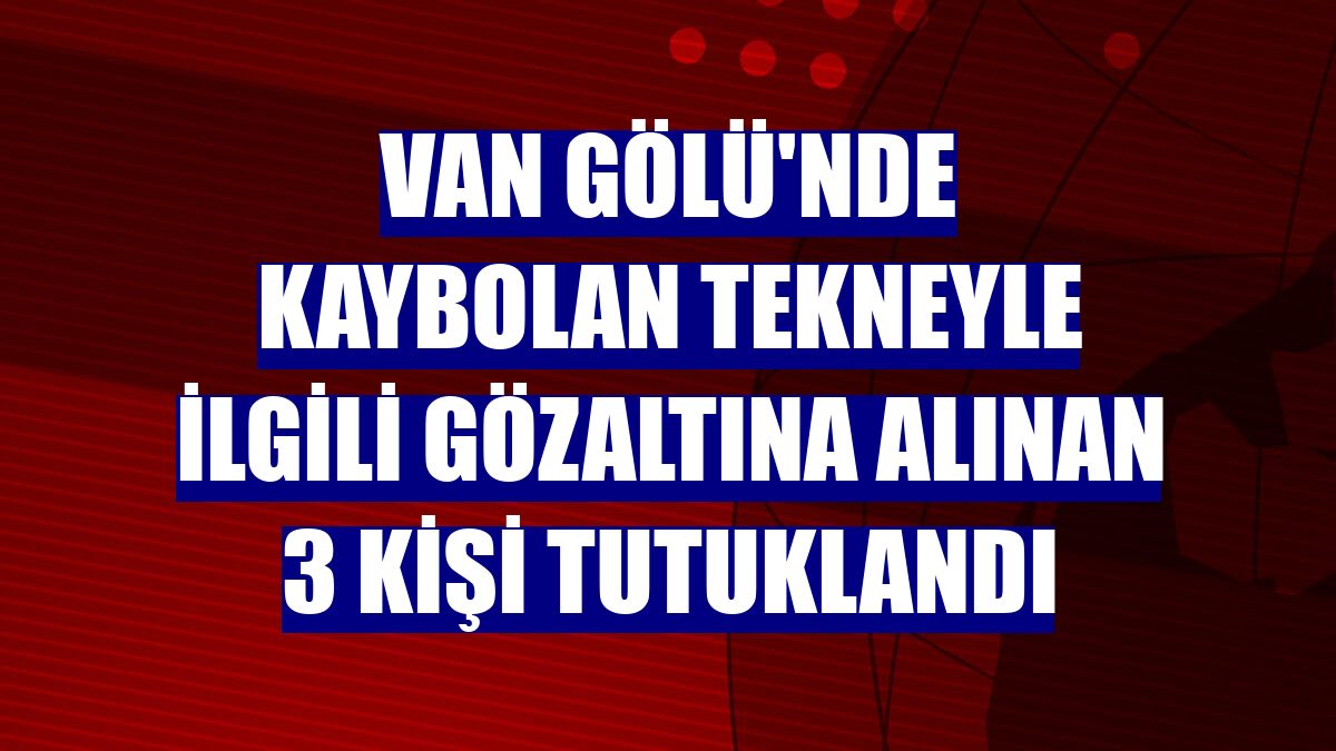Van Gölü'nde kaybolan tekneyle ilgili gözaltına alınan 3 kişi tutuklandı