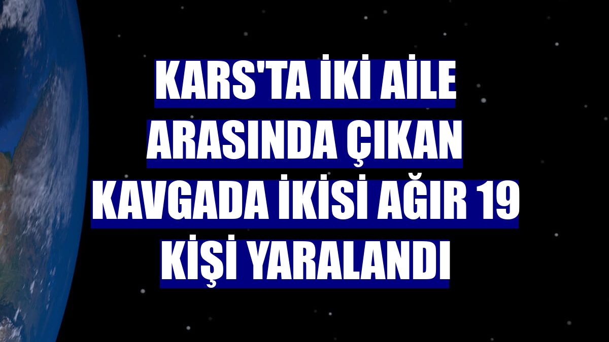 Kars'ta iki aile arasında çıkan kavgada ikisi ağır 19 kişi yaralandı