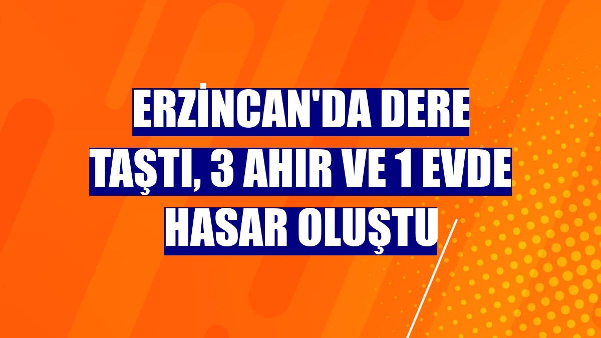 Erzincan'da dere taştı, 3 ahır ve 1 evde hasar oluştu