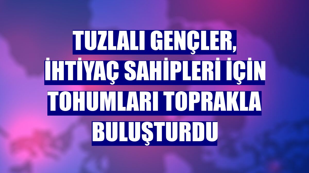 Tuzlalı gençler, ihtiyaç sahipleri için tohumları toprakla buluşturdu
