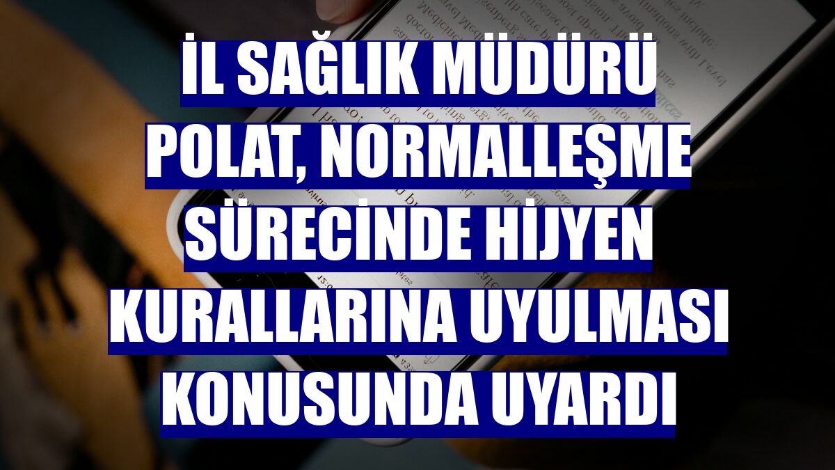 İl Sağlık Müdürü Polat, normalleşme sürecinde hijyen kurallarına uyulması konusunda uyardı