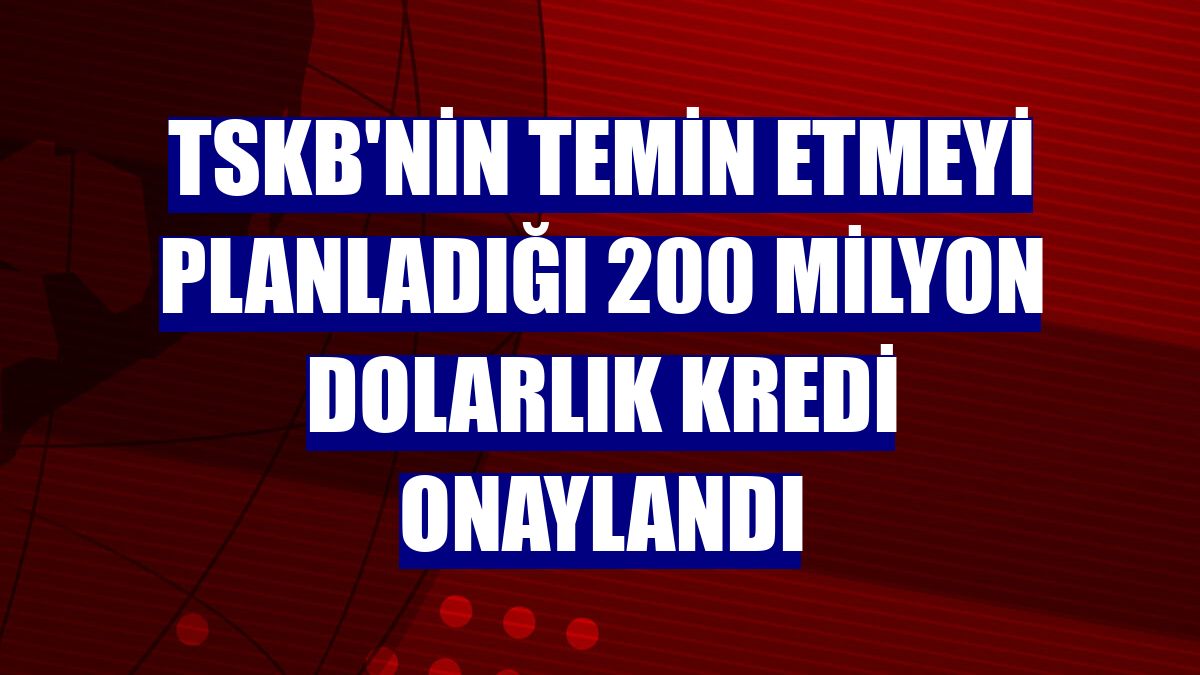 TSKB'nin temin etmeyi planladığı 200 milyon dolarlık kredi onaylandı