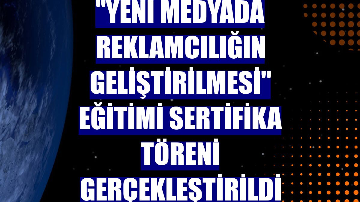 "Yeni Medyada Reklamcılığın Geliştirilmesi" eğitimi sertifika töreni gerçekleştirildi
