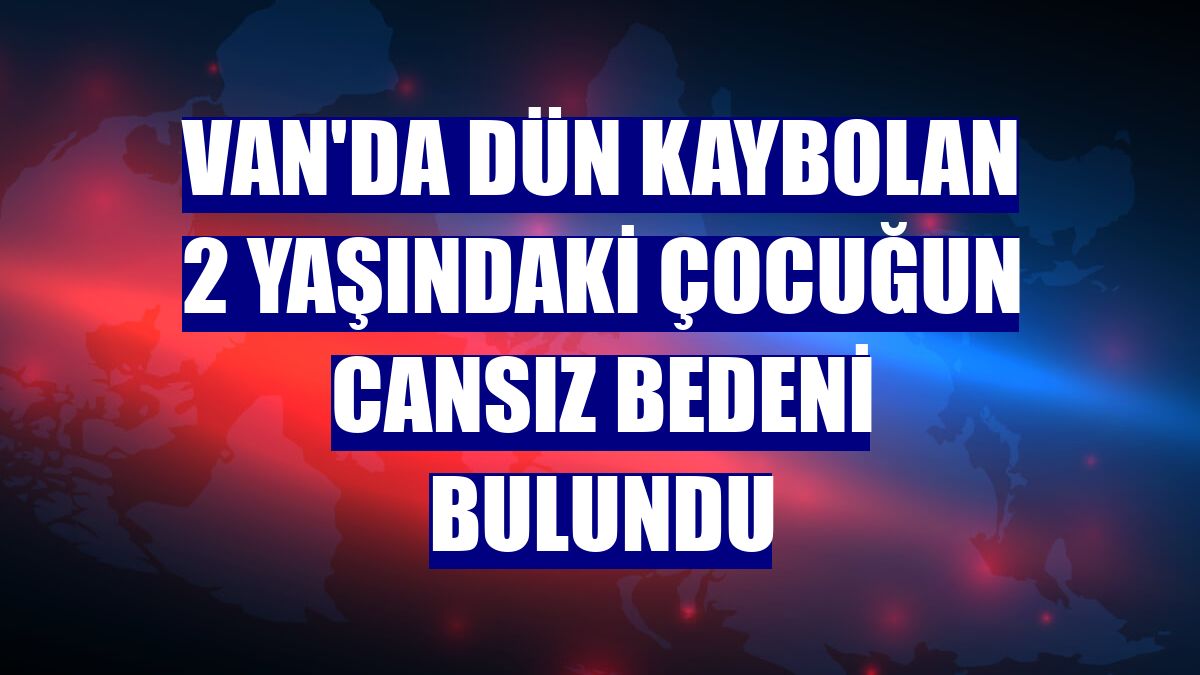 Van'da dün kaybolan 2 yaşındaki çocuğun cansız bedeni bulundu