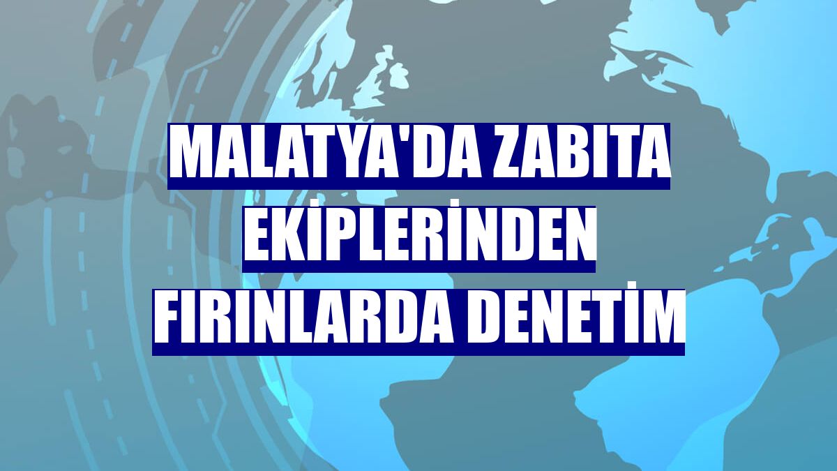 Malatya'da zabıta ekiplerinden fırınlarda denetim